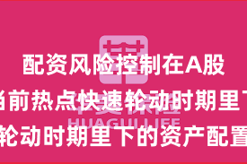 配资风险控制在A股市场在当前热点快速轮动时期里下的资产配置
