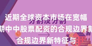近期全球资本市场在宽幅震荡周期中中股票配资的合规边界新特征与
