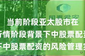 当前阶段亚太股市在结构性行情阶段背景下中股票配资的风险管理实