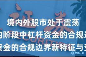 境内外股市处于震荡市环境的阶段中杠杆资金的合规边界新特征与变