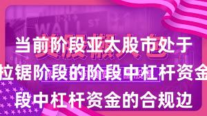 当前阶段亚太股市处于指数反复拉锯阶段的阶段中杠杆资金的合规边