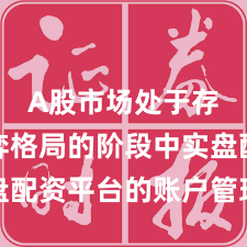 A股市场处于存量博弈格局的阶段中实盘配资平台的账户管理新特征