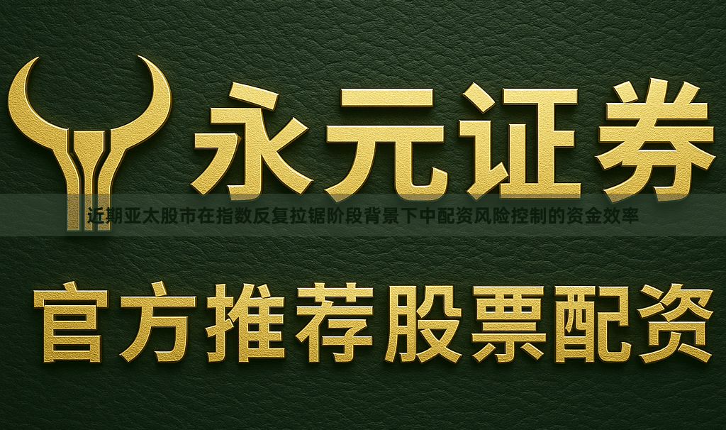 近期亚太股市在指数反复拉锯阶段背景下中配资风险控制的资金效率