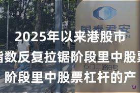 2025年以来港股市场在当前指数反复拉锯阶段里中股票杠杆的产