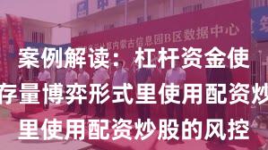 案例解读：杠杆资金使用在当前存量博弈形式里使用配资炒股的风控