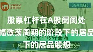 股票杠杆在A股阛阓处于宽幅激荡周期的阶段下的居品联想