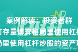 案例解读:投资者群体在当前存量博弈格局里使用杠杆炒股的资产配