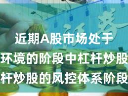 近期A股市场处于震荡市环境的阶段中杠杆炒股的风控体系阶段性观