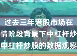 过去三年港股市场在结构性行情阶段背景下中杠杆炒股的数据观察操