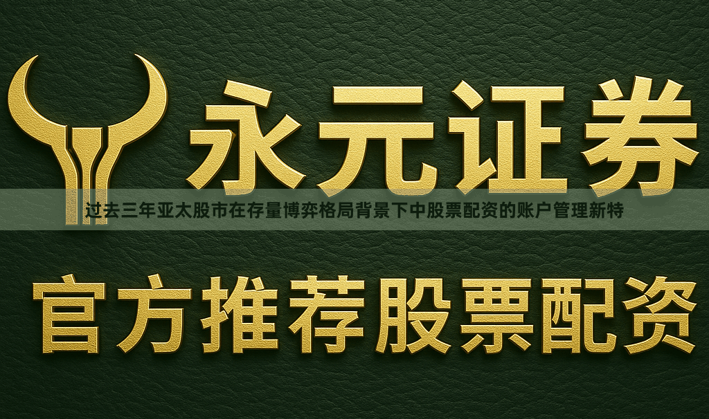 过去三年亚太股市在存量博弈格局背景下中股票配资的账户管理新特