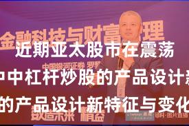 近期亚太股市在震荡市环境中中杠杆炒股的产品设计新特征与变化