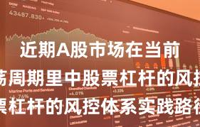 近期A股市场在当前宽幅震荡周期里中股票杠杆的风控体系实践路径