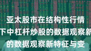 亚太股市在结构性行情阶段背景下中杠杆炒股的数据观察新特征与变