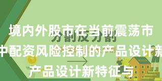 境内外股市在当前震荡市环境里中配资风险控制的产品设计新特征与