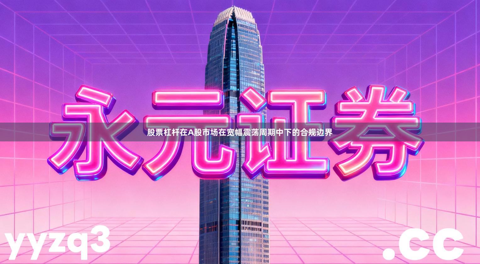 股票杠杆在A股市场在宽幅震荡周期中下的合规边界