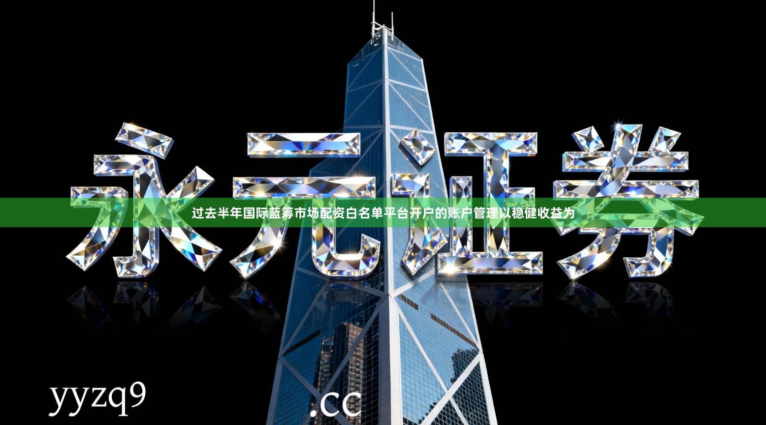 过去半年国际蓝筹市场配资白名单平台开户的账户管理以稳健收益为