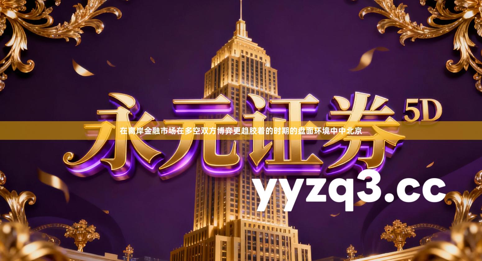 在离岸金融市场在多空双方博弈更趋胶着的时期的盘面环境中中北京