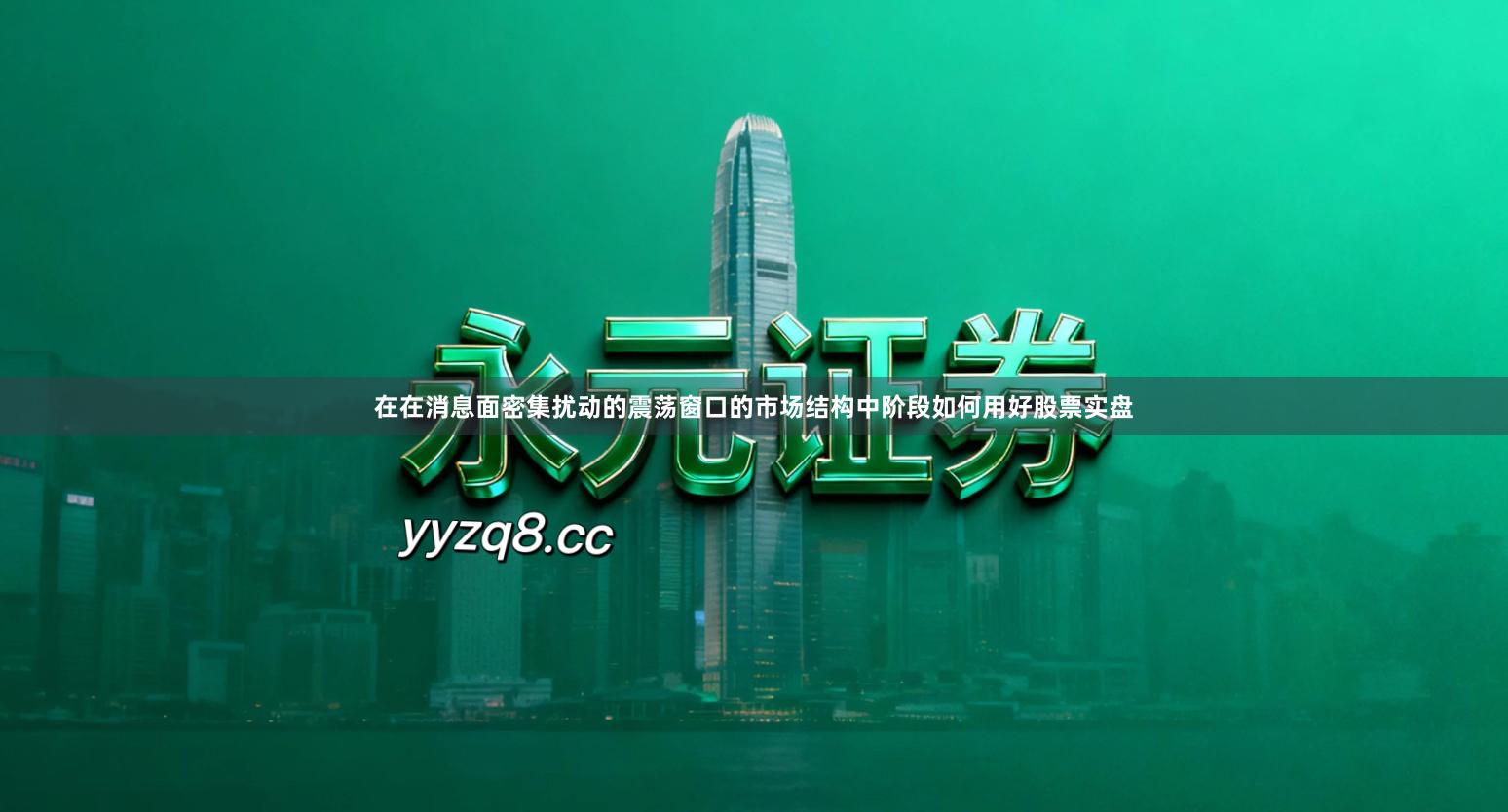 在在消息面密集扰动的震荡窗口的市场结构中阶段如何用好股票实盘