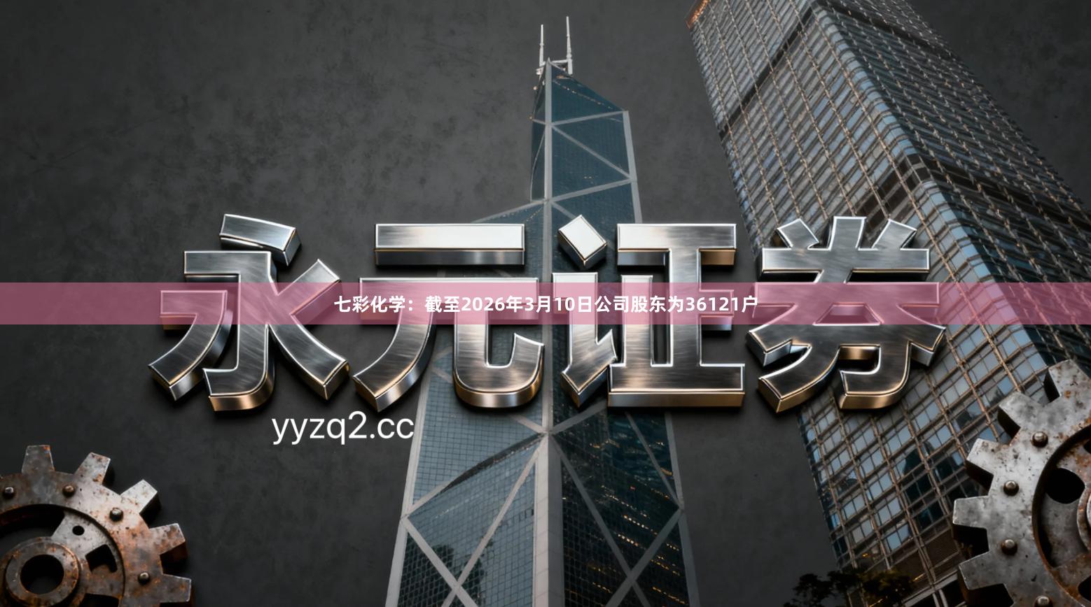 七彩化学：截至2026年3月10日公司股东为36121户