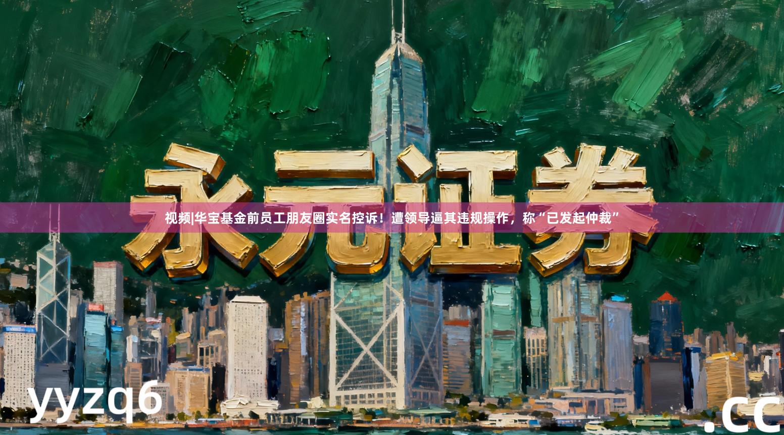视频|华宝基金前员工朋友圈实名控诉！遭领导逼其违规操作，称“已发起仲裁”